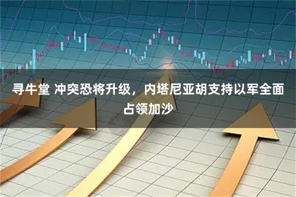寻牛堂 冲突恐将升级，内塔尼亚胡支持以军全面占领加沙