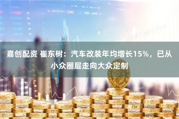 嘉创配资 崔东树：汽车改装年均增长15%，已从小众圈层走向大众定制