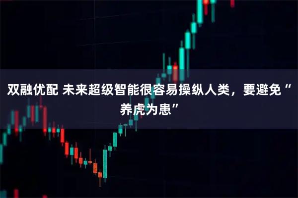 双融优配 未来超级智能很容易操纵人类,要避免“养虎为患”