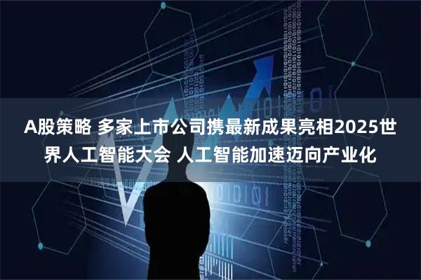 A股策略 多家上市公司携最新成果亮相2025世界人工智能大会 人工智能加速迈向产业化