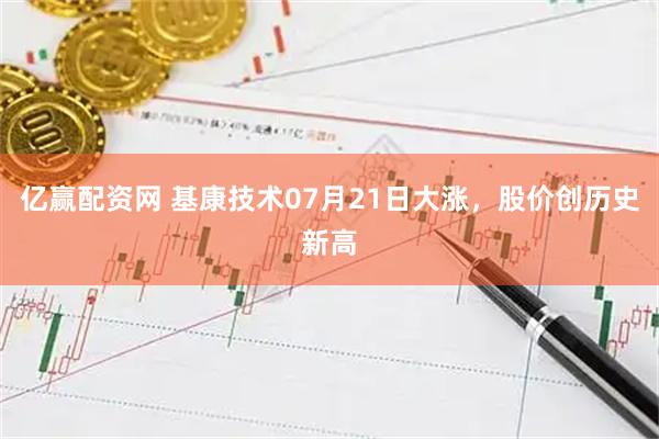 亿赢配资网 基康技术07月21日大涨，股价创历史新高