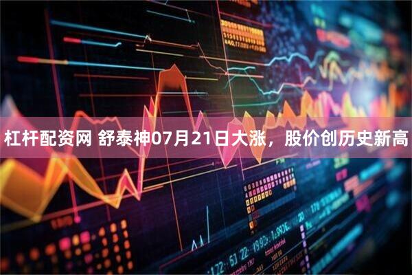 杠杆配资网 舒泰神07月21日大涨，股价创历史新高