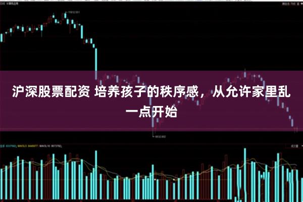 沪深股票配资 培养孩子的秩序感，从允许家里乱一点开始