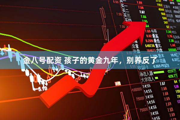 金八号配资 孩子的黄金九年，别养反了