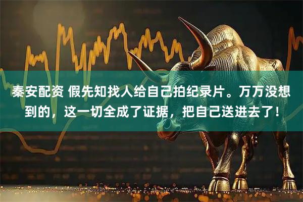 秦安配资 假先知找人给自己拍纪录片。万万没想到的，这一切全成了证据，把自己送进去了！