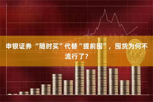 申银证券 “随时买”代替“提前囤”，囤货为何不流行了？