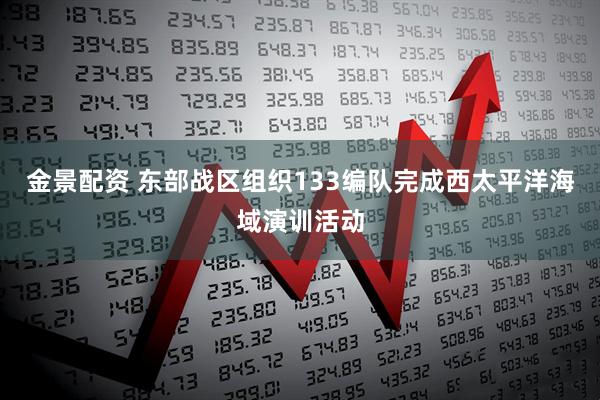 金景配资 东部战区组织133编队完成西太平洋海域演训活动