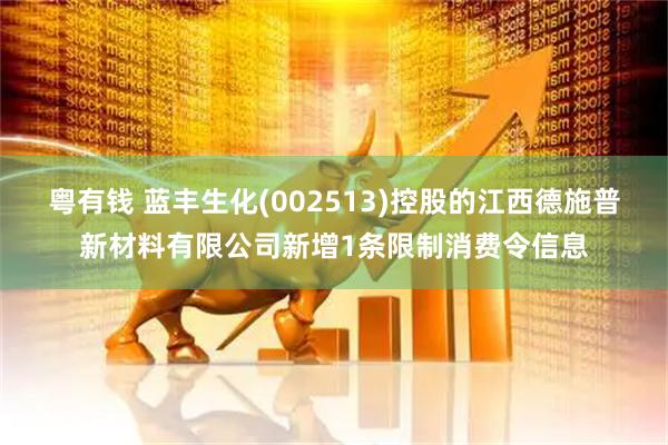 粤有钱 蓝丰生化(002513)控股的江西德施普新材料有限公司新增1条限制消费令信息