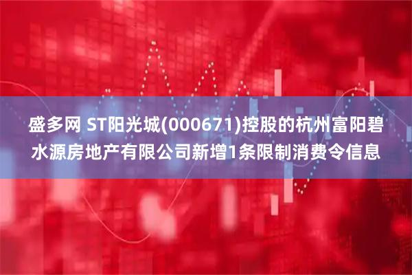 盛多网 ST阳光城(000671)控股的杭州富阳碧水源房地产有限公司新增1条限制消费令信息