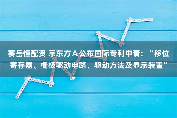 赛岳恒配资 京东方Ａ公布国际专利申请：“移位寄存器、栅极驱动电路、驱动方法及显示装置”