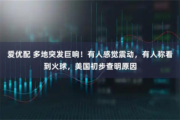 爱优配 多地突发巨响！有人感觉震动，有人称看到火球，美国初步查明原因