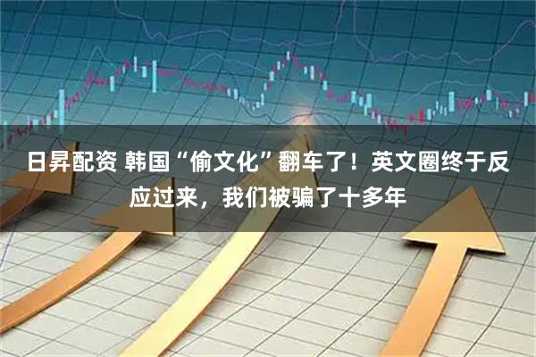 日昇配资 韩国“偷文化”翻车了!英文圈终于反应过来,我们被骗了十多年