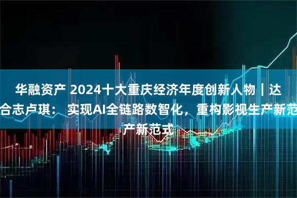 华融资产 2024十大重庆经济年度创新人物｜达瓦合志卢琪： 实现AI全链路数智化，重构影视生产新范式
