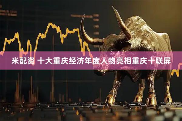 米配资 十大重庆经济年度人物亮相重庆十联屏