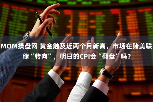 MOM操盘网 黄金触及近两个月新高，市场在赌美联储“转向”，明日的CPI会“翻盘”吗？
