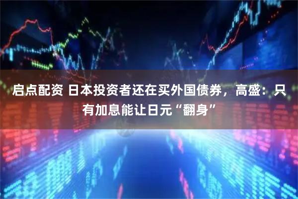 启点配资 日本投资者还在买外国债券，高盛：只有加息能让日元“翻身”