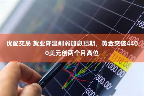 优配交易 就业降温削弱加息预期，黄金突破4400美元创两个月高位