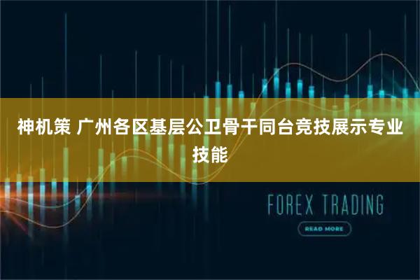 神机策 广州各区基层公卫骨干同台竞技展示专业技能