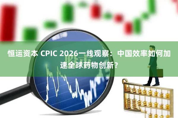 恒运资本 CPIC 2026一线观察：中国效率如何加速全球药物创新？