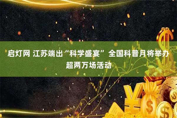启灯网 江苏端出“科学盛宴” 全国科普月将举办超两万场活动