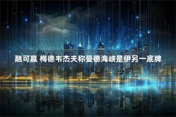 融可赢 梅德韦杰夫称曼德海峡是伊另一底牌