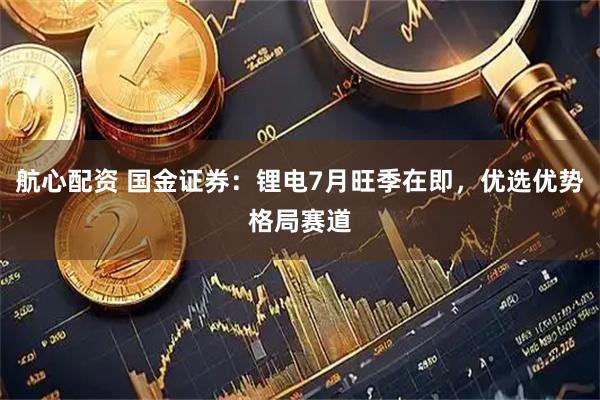 航心配资 国金证券：锂电7月旺季在即，优选优势格局赛道