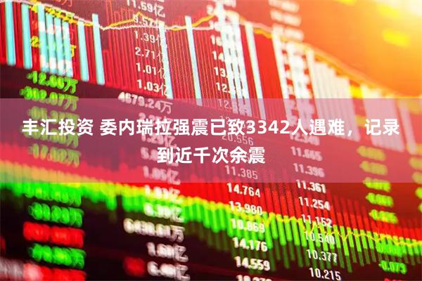 丰汇投资 委内瑞拉强震已致3342人遇难，记录到近千次余震